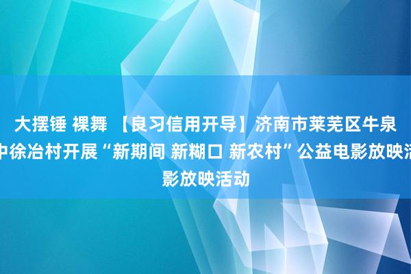 大摆锤 裸舞 【良习信用开导】济南市莱芜区牛泉镇中徐冶村开展“新期间 新糊口 新农村”公益电影放映活动