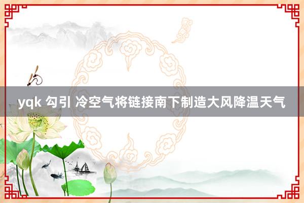 yqk 勾引 冷空气将链接南下制造大风降温天气