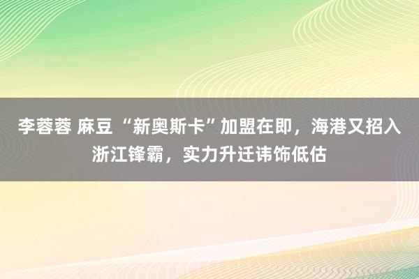 李蓉蓉 麻豆 “新奥斯卡”加盟在即，海港又招入浙江锋霸，实力升迁讳饰低估