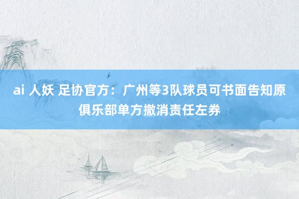 ai 人妖 足协官方：广州等3队球员可书面告知原俱乐部单方撤消责任左券