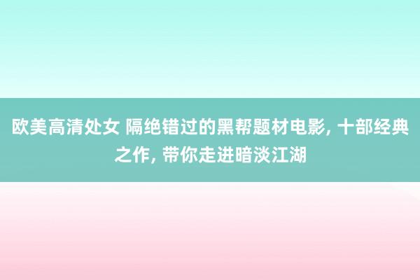 欧美高清处女 隔绝错过的黑帮题材电影， 十部经典之作， 带你走进暗淡江湖