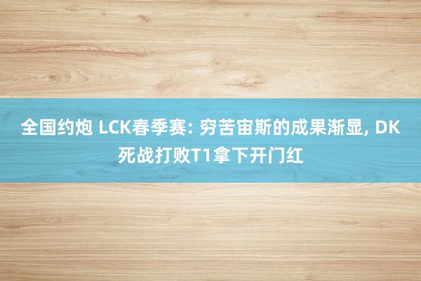 全国约炮 LCK春季赛: 穷苦宙斯的成果渐显， DK死战打败T1拿下开门红