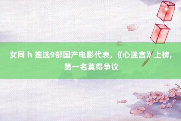 女同 h 推选9部国产电影代表， 《心迷宫》上榜， 第一名莫得争议